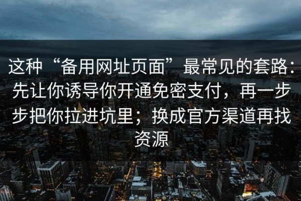 这种“备用网址页面”最常见的套路：先让你诱导你开通免密支付，再一步步把你拉进坑里；换成官方渠道再找资源