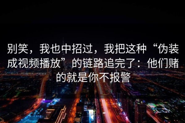 别笑，我也中招过，我把这种“伪装成视频播放”的链路追完了：他们赌的就是你不报警