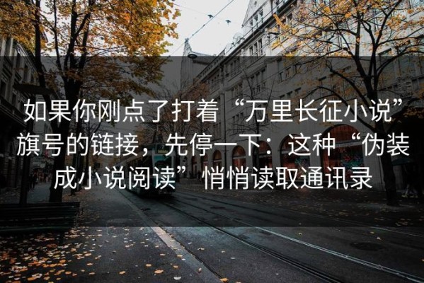 如果你刚点了打着“万里长征小说”旗号的链接，先停一下：这种“伪装成小说阅读”悄悄读取通讯录