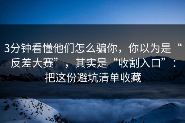 3分钟看懂他们怎么骗你，你以为是“反差大赛”，其实是“收割入口”：把这份避坑清单收藏