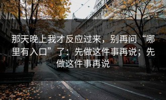那天晚上我才反应过来，别再问“哪里有入口”了：先做这件事再说；先做这件事再说