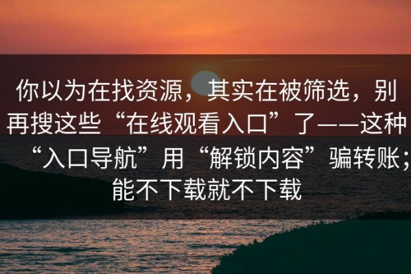 你以为在找资源，其实在被筛选，别再搜这些“在线观看入口”了——这种“入口导航”用“解锁内容”骗转账；能不下载就不下载