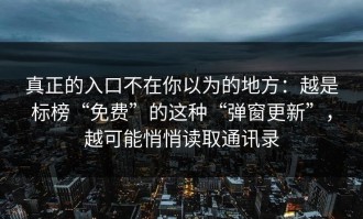 真正的入口不在你以为的地方：越是标榜“免费”的这种“弹窗更新”，越可能悄悄读取通讯录