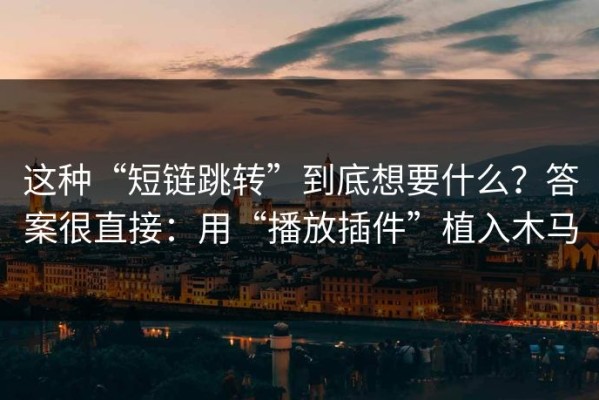 这种“短链跳转”到底想要什么？答案很直接：用“播放插件”植入木马