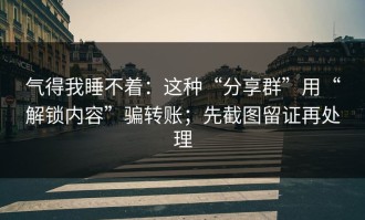 气得我睡不着：这种“分享群”用“解锁内容”骗转账；先截图留证再处理