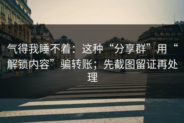气得我睡不着：这种“分享群”用“解锁内容”骗转账；先截图留证再处理