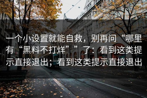 一个小设置就能自救，别再问“哪里有“黑料不打烊””了：看到这类提示直接退出；看到这类提示直接退出