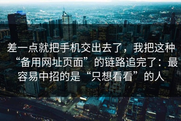 差一点就把手机交出去了，我把这种“备用网址页面”的链路追完了：最容易中招的是“只想看看”的人