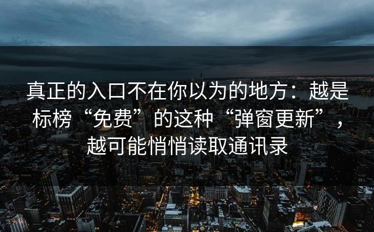 真正的入口不在你以为的地方：越是标榜“免费”的这种“弹窗更新”，越可能悄悄读取通讯录
