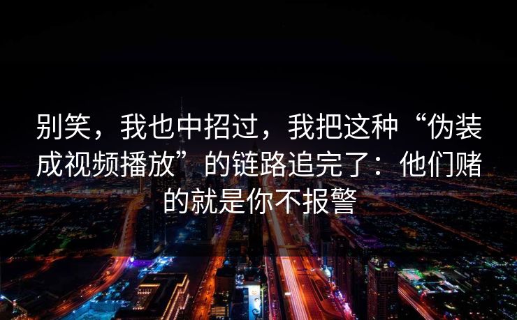 别笑，我也中招过，我把这种“伪装成视频播放”的链路追完了：他们赌的就是你不报警