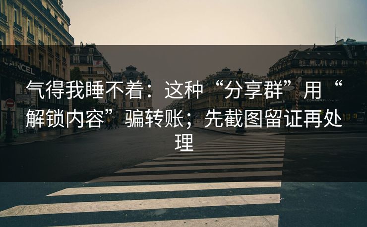气得我睡不着：这种“分享群”用“解锁内容”骗转账；先截图留证再处理
