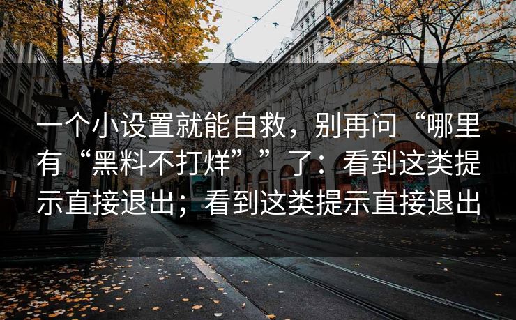 一个小设置就能自救，别再问“哪里有“黑料不打烊””了：看到这类提示直接退出；看到这类提示直接退出