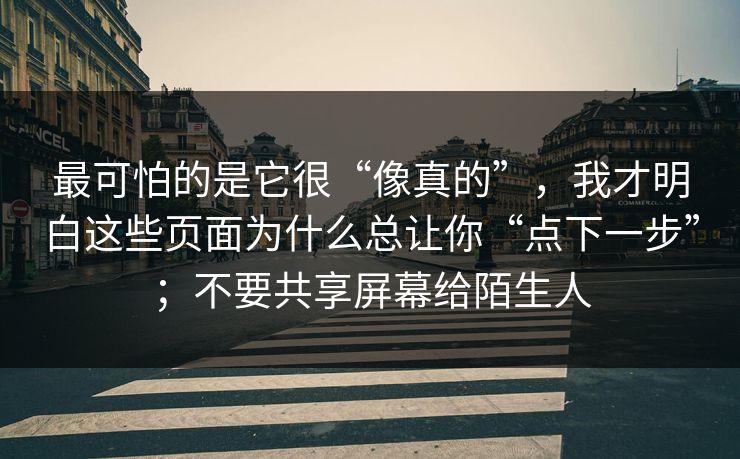 最可怕的是它很“像真的”，我才明白这些页面为什么总让你“点下一步”；不要共享屏幕给陌生人
