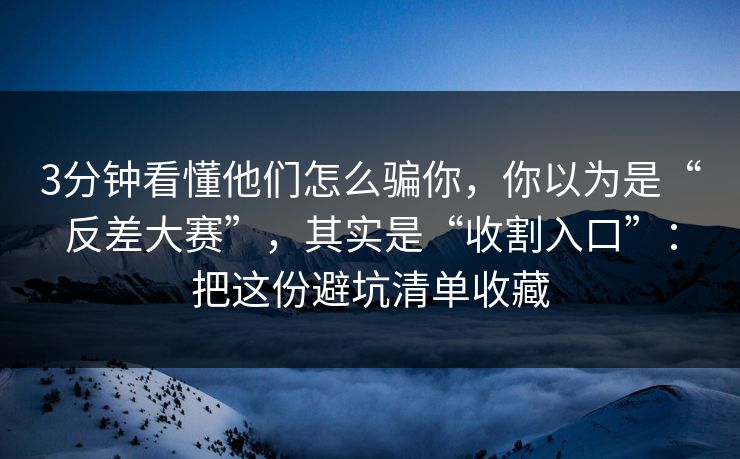 3分钟看懂他们怎么骗你，你以为是“反差大赛”，其实是“收割入口”：把这份避坑清单收藏