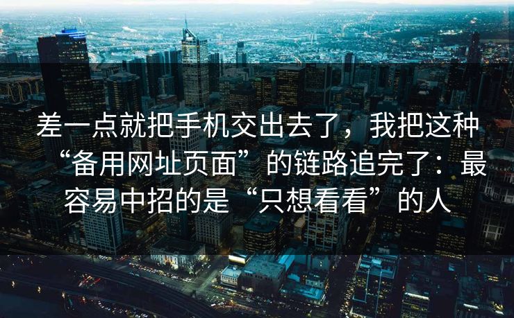 差一点就把手机交出去了，我把这种“备用网址页面”的链路追完了：最容易中招的是“只想看看”的人