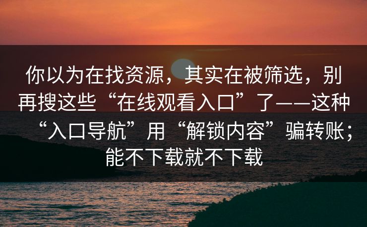 你以为在找资源，其实在被筛选，别再搜这些“在线观看入口”了——这种“入口导航”用“解锁内容”骗转账；能不下载就不下载