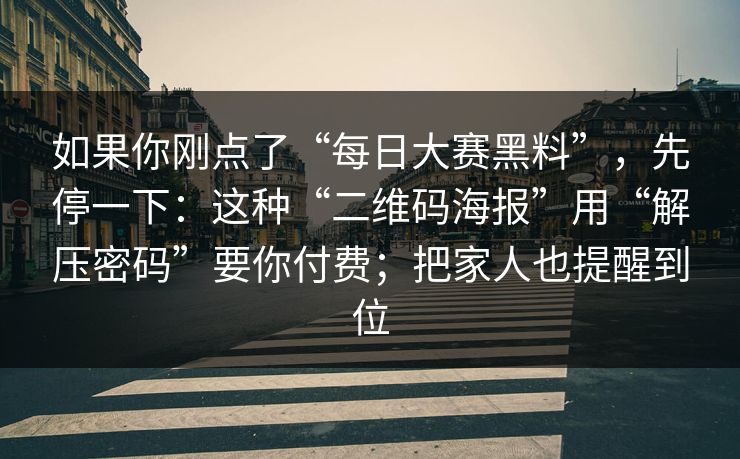 如果你刚点了“每日大赛黑料”，先停一下：这种“二维码海报”用“解压密码”要你付费；把家人也提醒到位