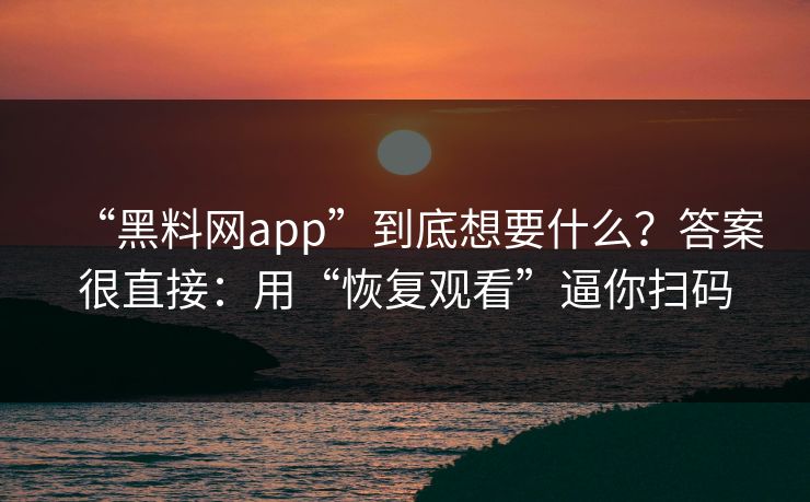 “黑料网app”到底想要什么？答案很直接：用“恢复观看”逼你扫码